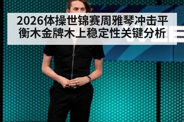 2026体操世锦赛周雅琴冲击平衡木金牌木上稳定性关键分析