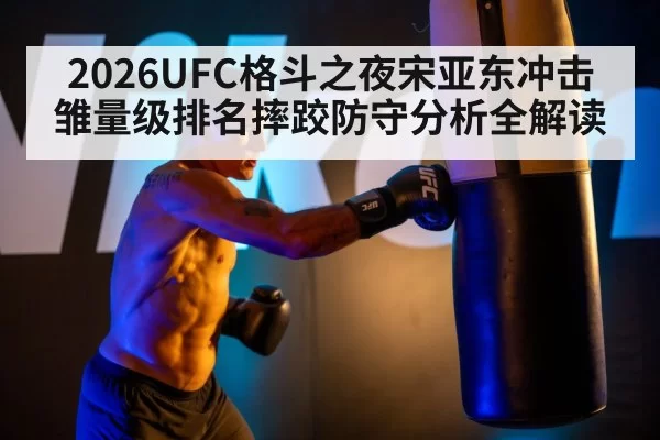 2026UFC格斗之夜宋亚东冲击雏量级排名摔跤防守分析全解读